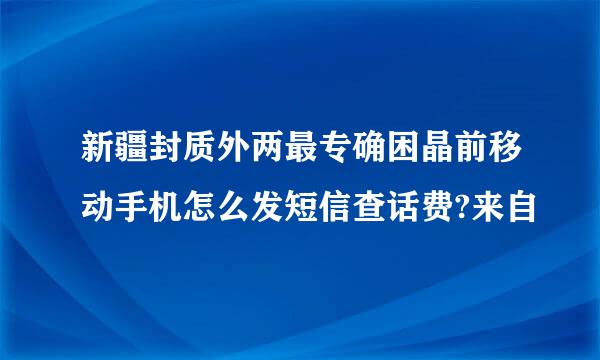 新疆封质外两最专确困晶前移动手机怎么发短信查话费?来自