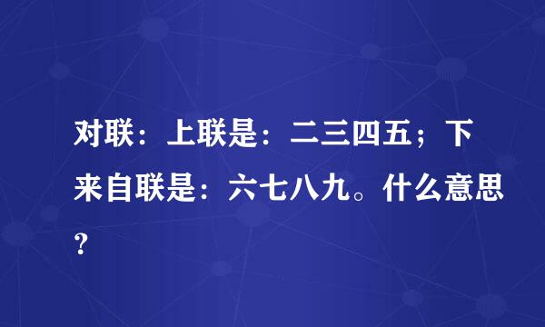 对联：上联是：二三四五；下来自联是：六七八九。什么意思？