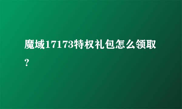 魔域17173特权礼包怎么领取?