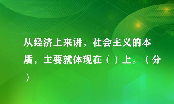 从经济上来讲，社会主义的本质，主要就体现在（）上。（分）