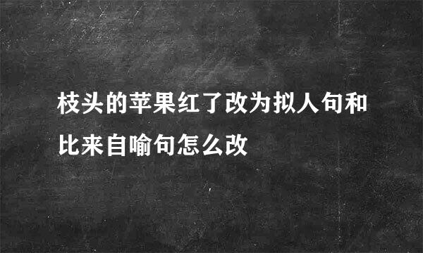 枝头的苹果红了改为拟人句和比来自喻句怎么改