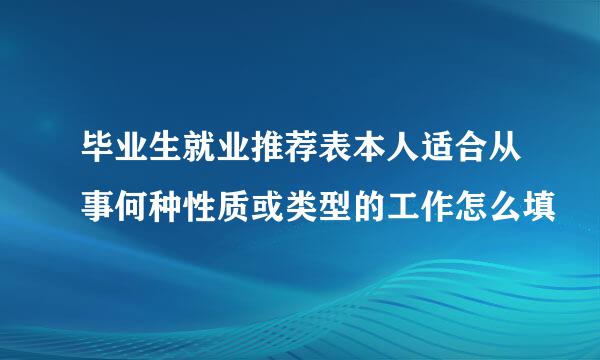 毕业生就业推荐表本人适合从事何种性质或类型的工作怎么填