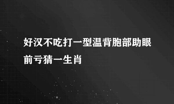 好汉不吃打一型温背胞部助眼前亏猜一生肖