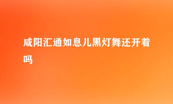 咸阳汇通如息儿黑灯舞还开着吗