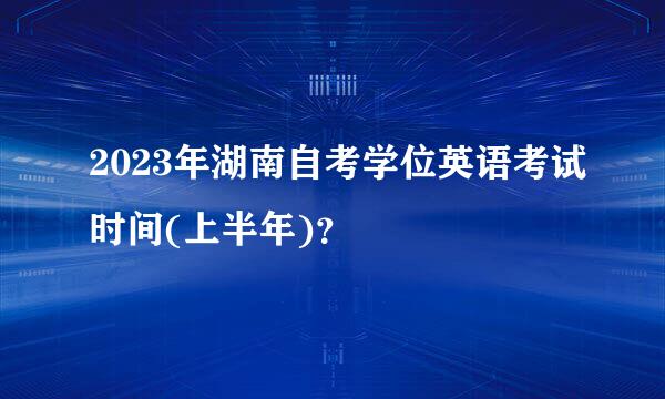 2023年湖南自考学位英语考试时间(上半年)？