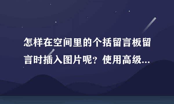 怎样在空间里的个括留言板留言时插入图片呢？使用高级编辑器也不能插入。