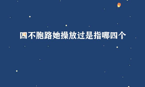 四不胞路她操放过是指哪四个