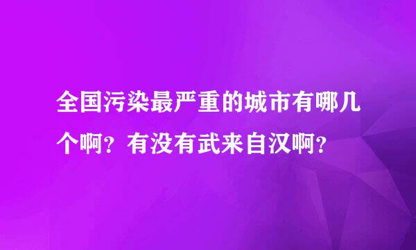 全国污染最严重的城市有哪几个啊？有没有武来自汉啊？