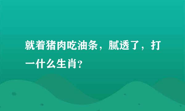 就着猪肉吃油条，腻透了，打一什么生肖？