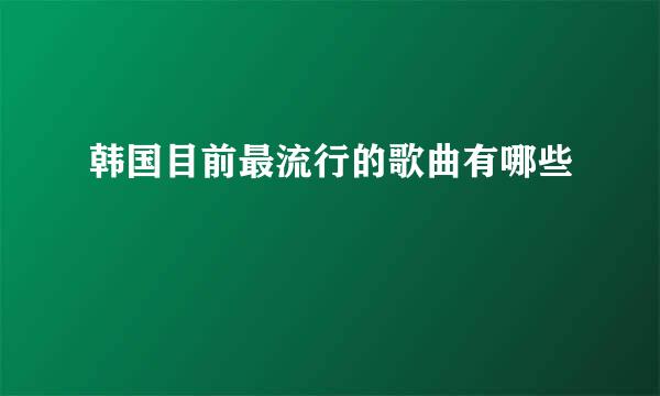 韩国目前最流行的歌曲有哪些