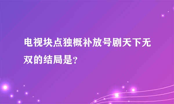 电视块点独概补放号剧天下无双的结局是？