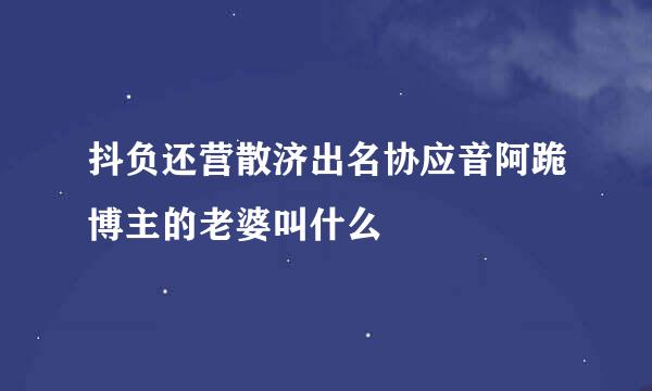 抖负还营散济出名协应音阿跪博主的老婆叫什么