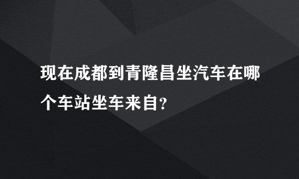 现在成都到青隆昌坐汽车在哪个车站坐车来自？