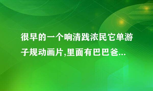 很早的一个响清践浓民它单游子规动画片,里面有巴巴爸爸、巴巴妈确菜妈、还有他们的孩子们，可以随便变成各种形状的