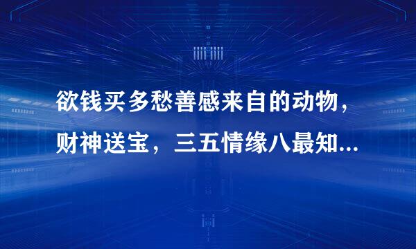 欲钱买多愁善感来自的动物，财神送宝，三五情缘八最知打一生肖