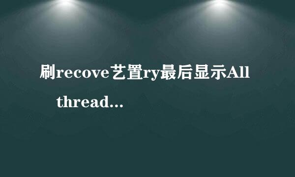 刷recove艺置ry最后显示All threads completed. (succeed 1 / failed 0)就是不重启 手动重启后没刷成功