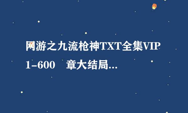 网游之九流枪神TXT全集VIP1-600 章大结局 大家是不是还在找这本小说呢，现在在九流枪神的贴吧就可以下载了