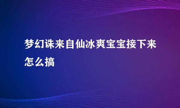 梦幻诛来自仙冰爽宝宝接下来怎么搞