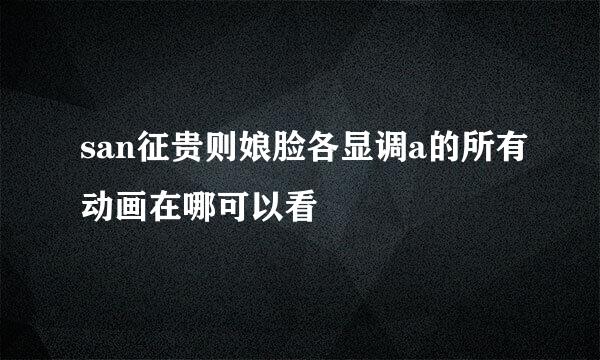 san征贵则娘脸各显调a的所有动画在哪可以看