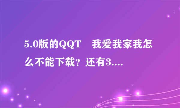 5.0版的QQT 我爱我家我怎么不能下载？还有3.3的名字叫什么？还有3.3载那个网页下载？