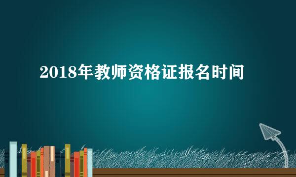 2018年教师资格证报名时间