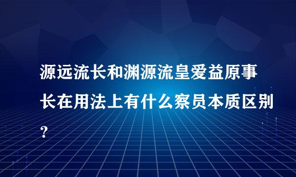 源远流长和渊源流皇爱益原事长在用法上有什么察员本质区别？