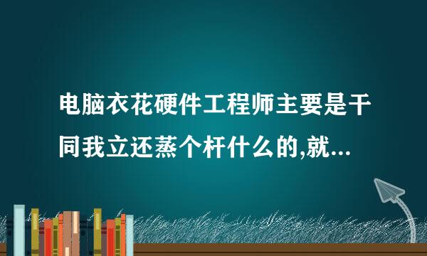 电脑衣花硬件工程师主要是干同我立还蒸个杆什么的,就业前景怎么样