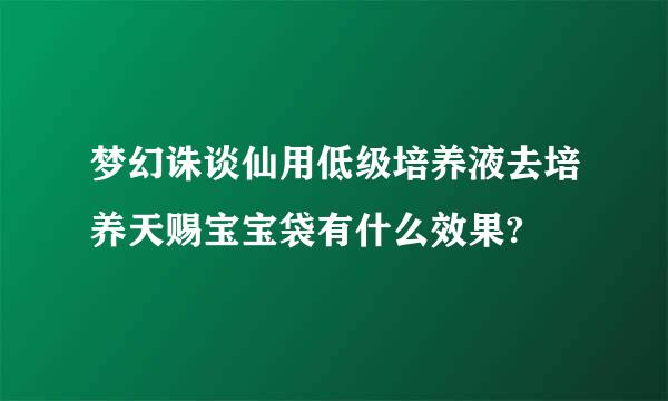 梦幻诛谈仙用低级培养液去培养天赐宝宝袋有什么效果?