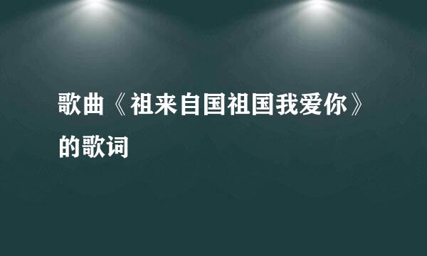 歌曲《祖来自国祖国我爱你》的歌词