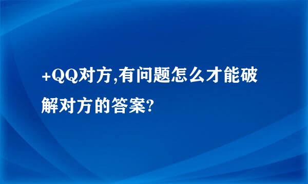 +QQ对方,有问题怎么才能破解对方的答案?