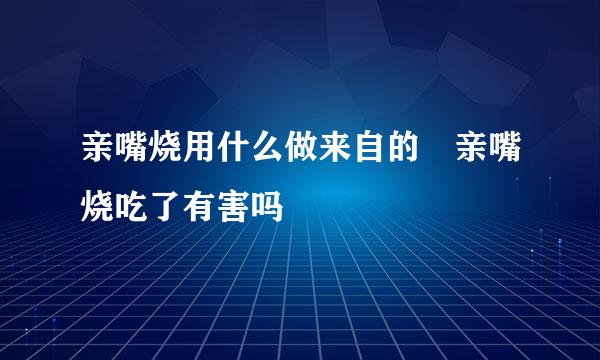 亲嘴烧用什么做来自的 亲嘴烧吃了有害吗