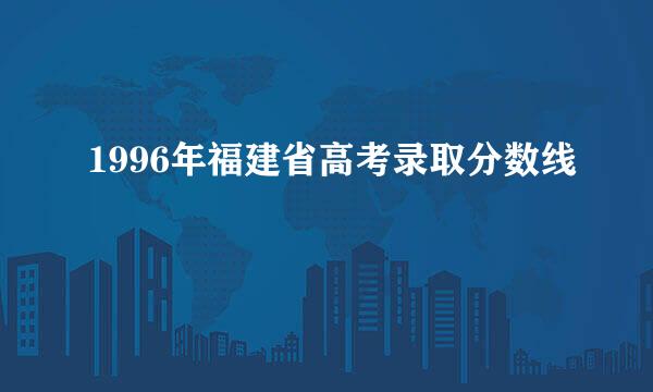 1996年福建省高考录取分数线