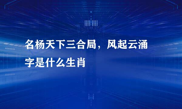 名杨天下三合局，风起云涌錱字是什么生肖