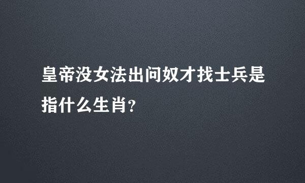 皇帝没女法出问奴才找士兵是指什么生肖？