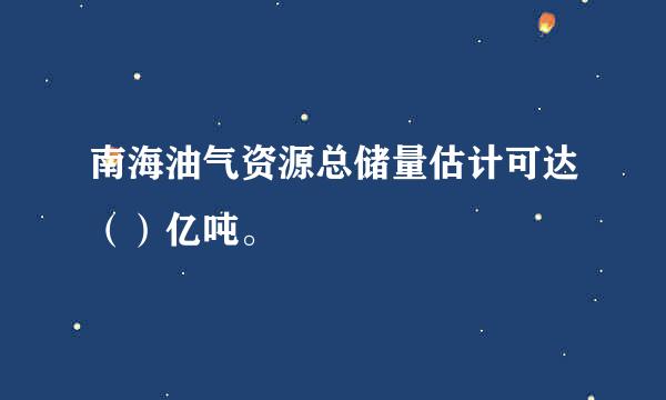 南海油气资源总储量估计可达（）亿吨。