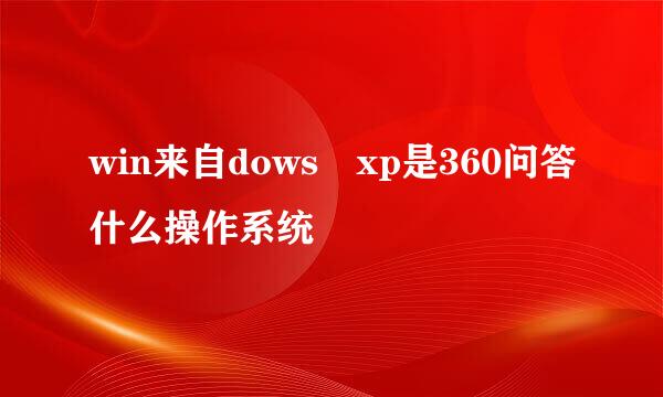 win来自dows xp是360问答什么操作系统