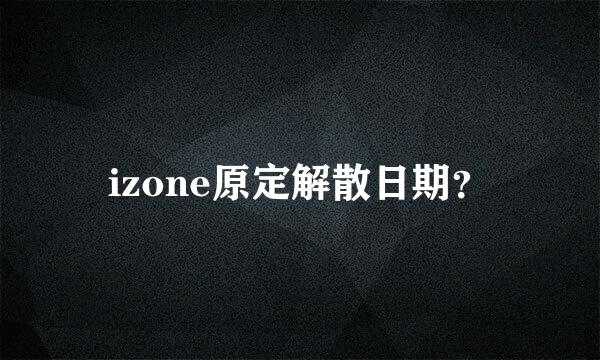 izone原定解散日期？