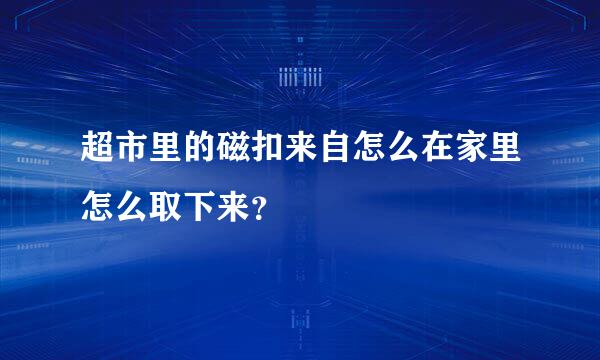 超市里的磁扣来自怎么在家里怎么取下来？