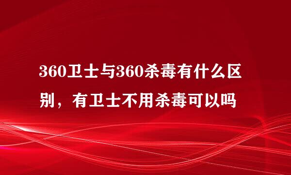 360卫士与360杀毒有什么区别，有卫士不用杀毒可以吗