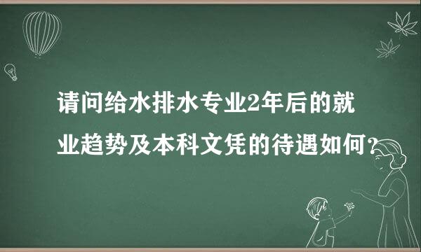 请问给水排水专业2年后的就业趋势及本科文凭的待遇如何？