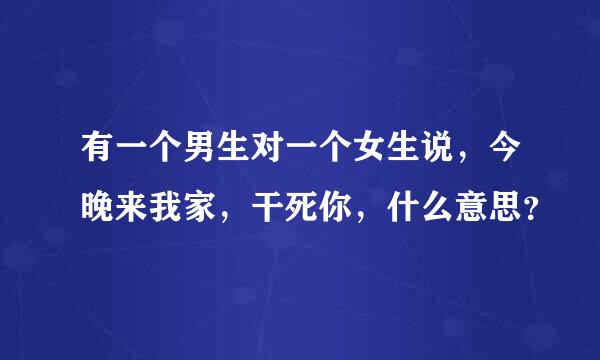 有一个男生对一个女生说，今晚来我家，干死你，什么意思？