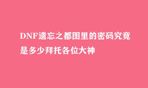 DNF遗忘之都图里的密码究竟是多少拜托各位大神