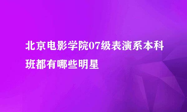 北京电影学院07级表演系本科班都有哪些明星