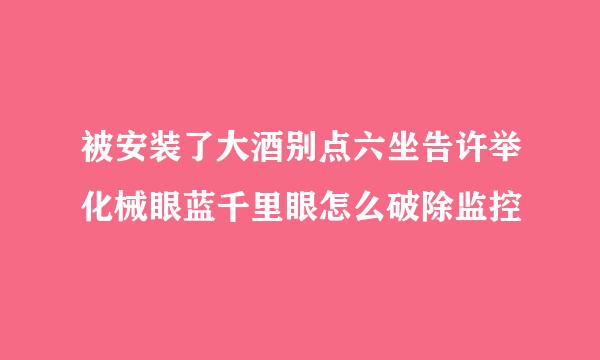 被安装了大酒别点六坐告许举化械眼蓝千里眼怎么破除监控