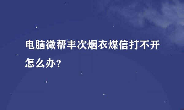 电脑微帮丰次烟衣煤信打不开怎么办？