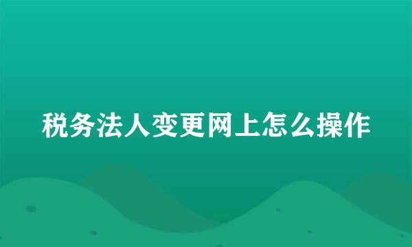 税务法人变更网上怎么操作