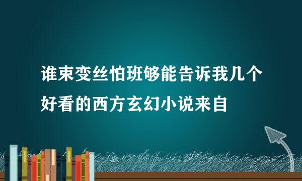 谁束变丝怕班够能告诉我几个好看的西方玄幻小说来自