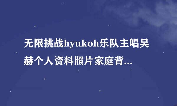 无限挑战hyukoh乐队主唱吴赫个人资料照片家庭背景女友是谁