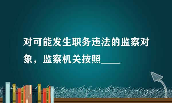 对可能发生职务违法的监察对象，监察机关按照____