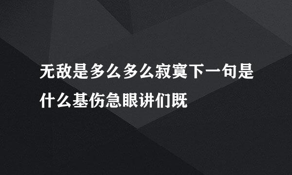 无敌是多么多么寂寞下一句是什么基伤急眼讲们既